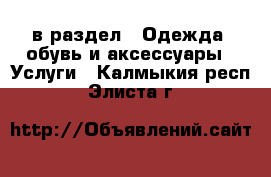  в раздел : Одежда, обувь и аксессуары » Услуги . Калмыкия респ.,Элиста г.